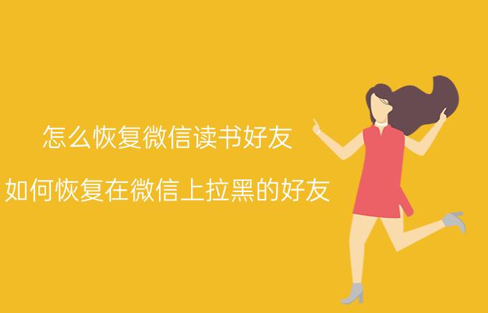 怎么恢复微信读书好友 如何恢复在微信上拉黑的好友？